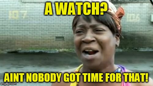 Ain't Nobody Got Time For That Meme | A WATCH? AINT NOBODY GOT TIME FOR THAT! | image tagged in memes,aint nobody got time for that | made w/ Imgflip meme maker