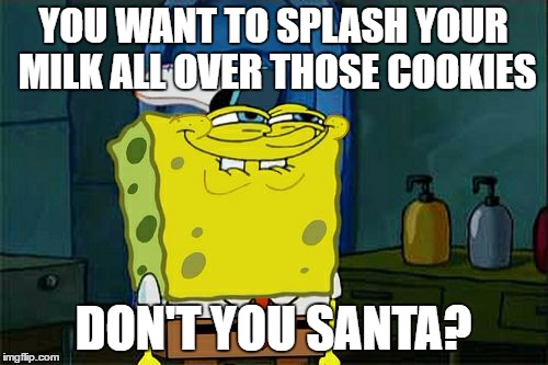 Don't You Squidward Meme | YOU WANT TO SPLASH YOUR MILK ALL OVER THOSE COOKIES DON'T YOU SANTA? | image tagged in memes,dont you squidward | made w/ Imgflip meme maker