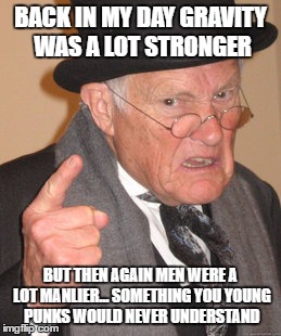 Back In My Day Meme | BACK IN MY DAY GRAVITY WAS A LOT STRONGER; BUT THEN AGAIN MEN WERE A LOT MANLIER... SOMETHING YOU YOUNG PUNKS WOULD NEVER UNDERSTAND | image tagged in memes,back in my day | made w/ Imgflip meme maker