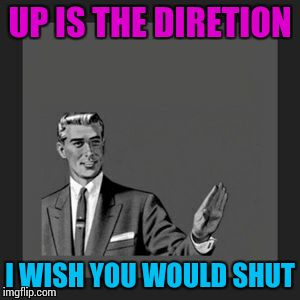 Kill Yourself Guy | UP IS THE DIRETION; I WISH YOU WOULD SHUT | image tagged in memes,kill yourself guy | made w/ Imgflip meme maker