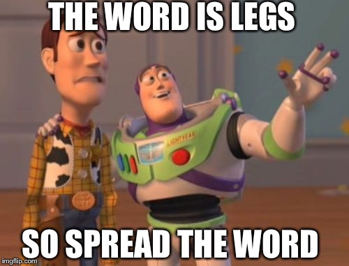 X, X Everywhere | THE WORD IS LEGS; SO SPREAD THE WORD | image tagged in memes,x x everywhere | made w/ Imgflip meme maker