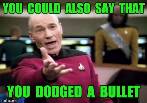 Picard Wtf Meme | YOU  COULD  ALSO  SAY  THAT YOU  DODGED  A  BULLET | image tagged in memes,picard wtf | made w/ Imgflip meme maker