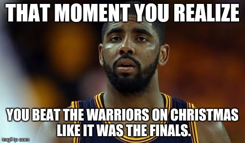 Kyrie Irving | THAT MOMENT YOU REALIZE; YOU BEAT THE WARRIORS ON CHRISTMAS LIKE IT WAS THE FINALS. | image tagged in kyrie irving | made w/ Imgflip meme maker