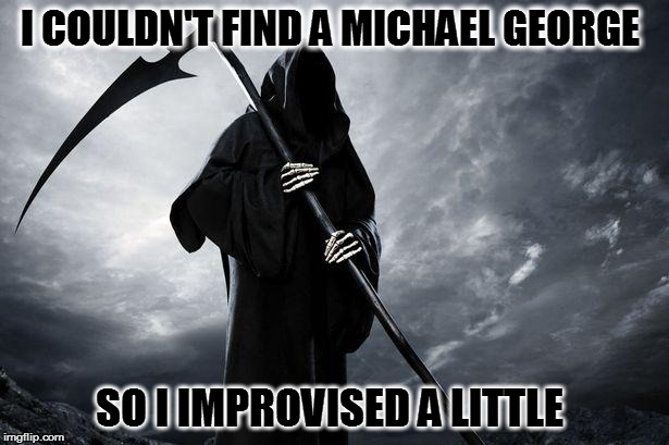 Grim Reaper | I COULDN'T FIND A MICHAEL GEORGE; SO I IMPROVISED A LITTLE | image tagged in grim reaper | made w/ Imgflip meme maker