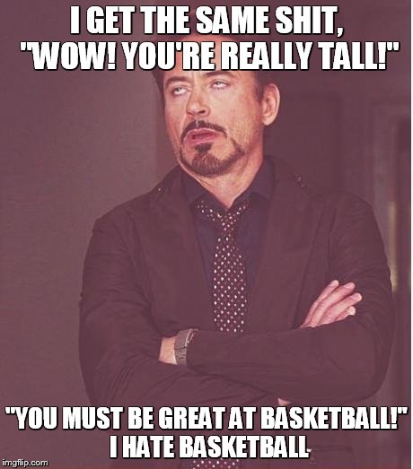 Face You Make Robert Downey Jr Meme | I GET THE SAME SHIT, "WOW! YOU'RE REALLY TALL!" "YOU MUST BE GREAT AT BASKETBALL!" I HATE BASKETBALL | image tagged in memes,face you make robert downey jr | made w/ Imgflip meme maker