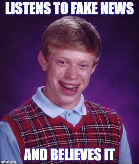 I believe | LISTENS TO FAKE NEWS; AND BELIEVES IT | image tagged in memes,bad luck brian | made w/ Imgflip meme maker