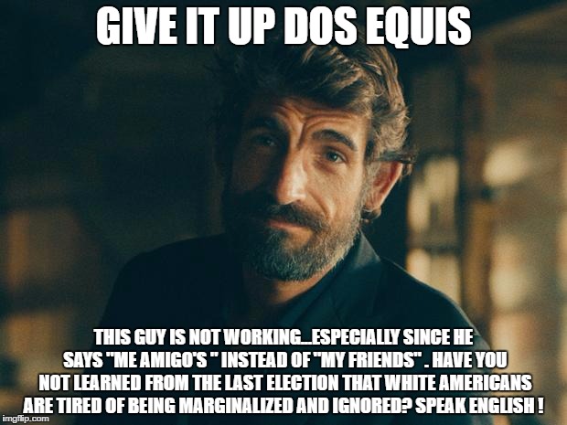America first | GIVE IT UP DOS EQUIS; THIS GUY IS NOT WORKING...ESPECIALLY SINCE HE SAYS "ME AMIGO'S " INSTEAD OF "MY FRIENDS" . HAVE YOU NOT LEARNED FROM THE LAST ELECTION THAT WHITE AMERICANS ARE TIRED OF BEING MARGINALIZED AND IGNORED? SPEAK ENGLISH ! | image tagged in politics | made w/ Imgflip meme maker