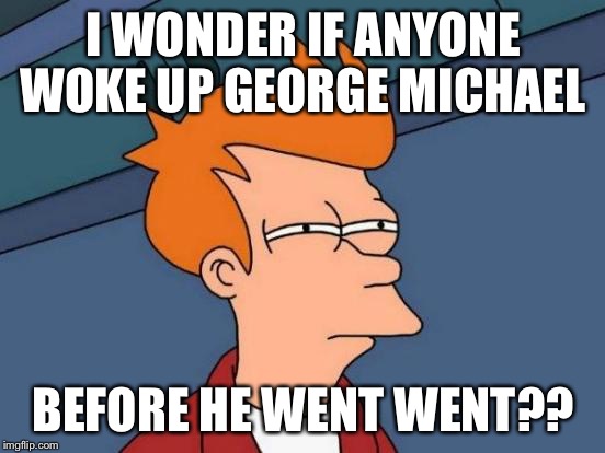 Futurama Fry | I WONDER IF ANYONE WOKE UP GEORGE MICHAEL; BEFORE HE WENT WENT?? | image tagged in memes,futurama fry | made w/ Imgflip meme maker
