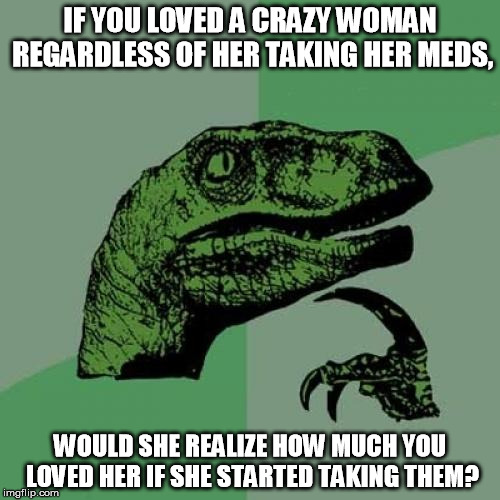 Loves Bites | IF YOU LOVED A CRAZY WOMAN REGARDLESS OF HER TAKING HER MEDS, WOULD SHE REALIZE HOW MUCH YOU LOVED HER IF SHE STARTED TAKING THEM? | image tagged in memes,philosoraptor | made w/ Imgflip meme maker