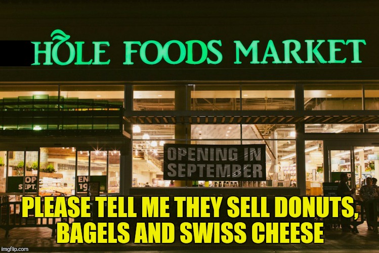Coming soon:  "Holier Than Thou Foods Market" for the condescending shopper  | PLEASE TELL ME THEY SELL DONUTS, BAGELS AND SWISS CHEESE | image tagged in whole foods,hole foods,donuts,bagels,swiss cheese | made w/ Imgflip meme maker