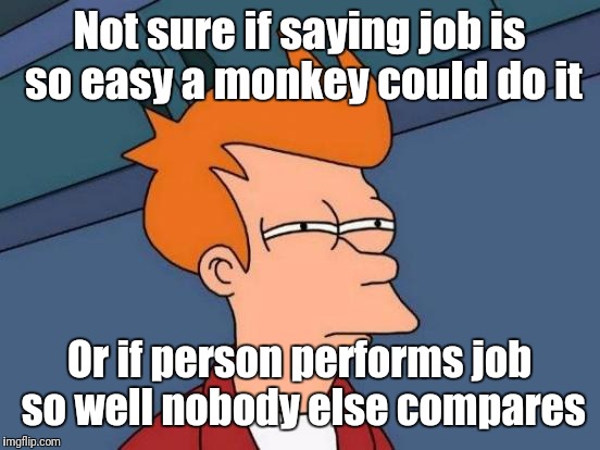 Futurama Fry Meme | Not sure if saying job is so easy a monkey could do it Or if person performs job so well nobody else compares | image tagged in memes,futurama fry | made w/ Imgflip meme maker