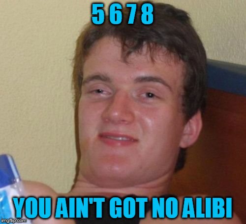 10 Guy Meme | 5 6 7 8 YOU AIN'T GOT NO ALIBI | image tagged in memes,10 guy | made w/ Imgflip meme maker
