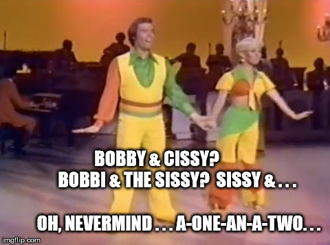 Bobby & Sissy | BOBBY & CISSY?             BOBBI & THE SISSY?  SISSY & . . . OH, NEVERMIND . . . A-ONE-AN-A-TWO. . . | image tagged in dance,lawrence | made w/ Imgflip meme maker