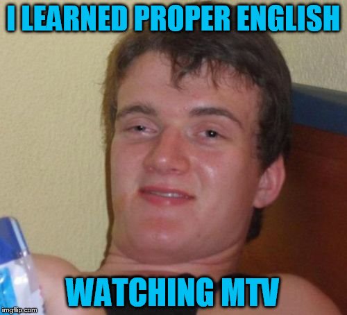 10 Guy Meme | I LEARNED PROPER ENGLISH WATCHING MTV | image tagged in memes,10 guy | made w/ Imgflip meme maker