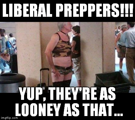 Liberal preppers | LIBERAL PREPPERS!!! YUP, THEY'RE AS LOONEY AS THAT... | image tagged in liberal preppers | made w/ Imgflip meme maker