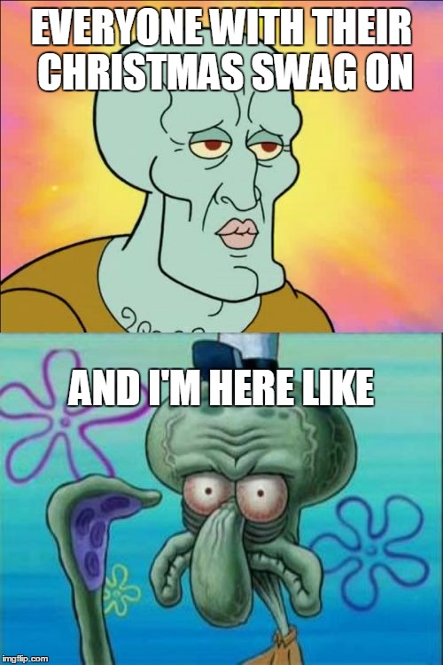 Squidward Meme | EVERYONE WITH THEIR CHRISTMAS SWAG ON; AND I'M HERE LIKE | image tagged in memes,squidward | made w/ Imgflip meme maker