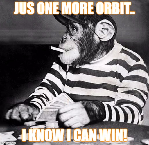 poker chimp | JUS ONE MORE ORBIT.. I KNOW I CAN WIN! | image tagged in poker chimp | made w/ Imgflip meme maker