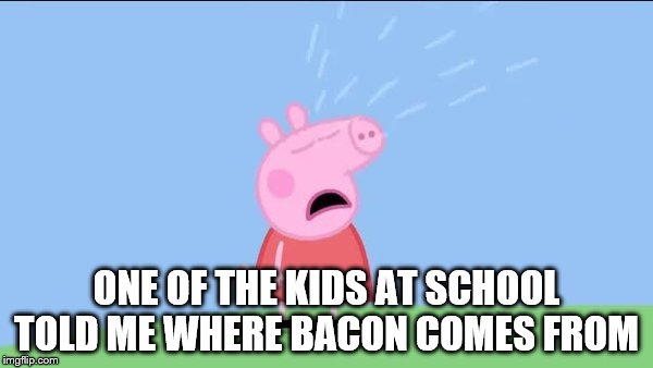 Why does (Peppa pig) | ONE OF THE KIDS AT SCHOOL TOLD ME WHERE BACON COMES FROM | image tagged in why does peppa pig | made w/ Imgflip meme maker