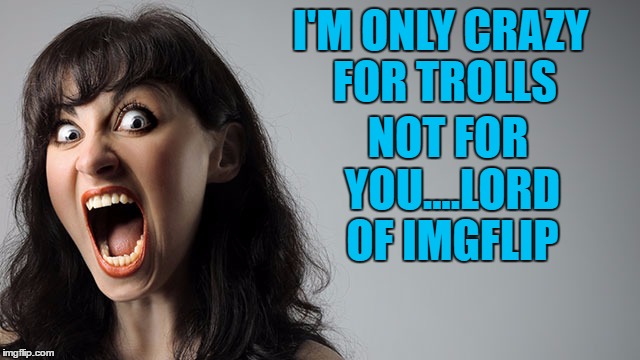 I'M ONLY CRAZY FOR TROLLS NOT FOR YOU....LORD OF IMGFLIP | made w/ Imgflip meme maker