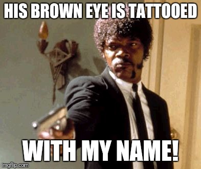 Say That Again I Dare You Meme | HIS BROWN EYE IS TATTOOED WITH MY NAME! | image tagged in memes,say that again i dare you | made w/ Imgflip meme maker