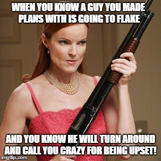 Men! | WHEN YOU KNOW A GUY YOU MADE PLANS WITH IS GOING TO FLAKE; AND YOU KNOW HE WILL TURN AROUND AND CALL YOU CRAZY FOR BEING UPSET! | image tagged in angry woman | made w/ Imgflip meme maker