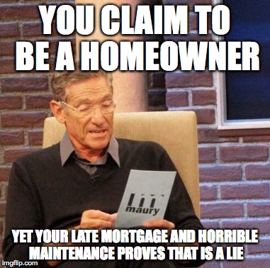Maury Lie Detector Meme | YOU CLAIM TO BE A HOMEOWNER; YET YOUR LATE MORTGAGE AND HORRIBLE MAINTENANCE PROVES THAT IS A LIE | image tagged in memes,maury lie detector | made w/ Imgflip meme maker