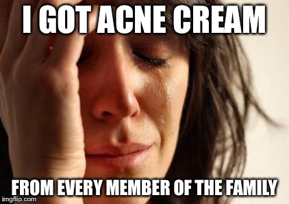 This is how you tell when you've got a big problem | I GOT ACNE CREAM; FROM EVERY MEMBER OF THE FAMILY | image tagged in memes,first world problems | made w/ Imgflip meme maker