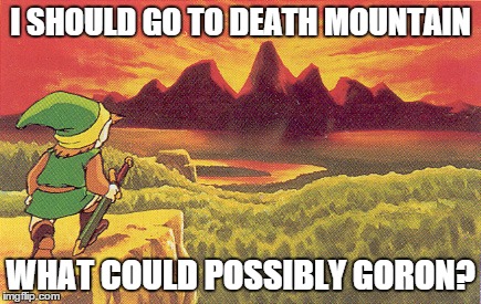 Nothing Beats a Zelda Pun | I SHOULD GO TO DEATH MOUNTAIN; WHAT COULD POSSIBLY GORON? | image tagged in legend of zelda,death mountain | made w/ Imgflip meme maker