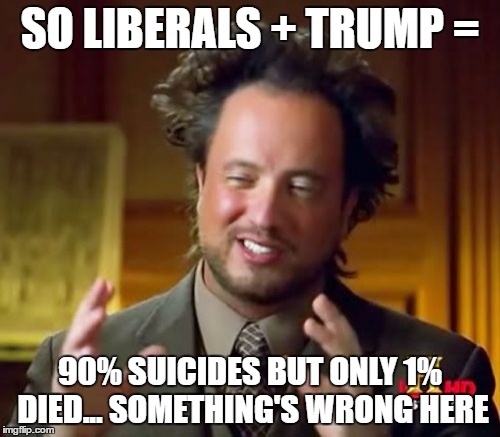 How Liberals fail to use a gun..... | SO LIBERALS + TRUMP =; 90% SUICIDES BUT ONLY 1% DIED... SOMETHING'S WRONG HERE | image tagged in memes,ancient aliens,liberals,trump | made w/ Imgflip meme maker