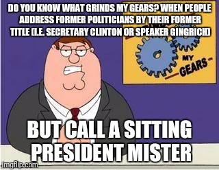 It's Just a Pet Peeve of Mine | DO YOU KNOW WHAT GRINDS MY GEARS? WHEN PEOPLE ADDRESS FORMER POLITICIANS BY THEIR FORMER TITLE (I.E. SECRETARY CLINTON OR SPEAKER GINGRICH); BUT CALL A SITTING PRESIDENT MISTER | image tagged in you know what grinds my gears,politicians | made w/ Imgflip meme maker