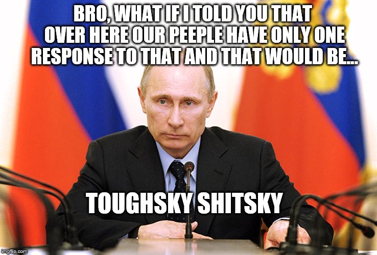 Old Russian Wisdom | BRO, WHAT IF I TOLD YOU THAT OVER HERE OUR PEEPLE HAVE ONLY ONE RESPONSE TO THAT AND THAT WOULD BE... TOUGHSKY SHITSKY | image tagged in putin,memes,funny,russians,obama v putin,tough shit | made w/ Imgflip meme maker