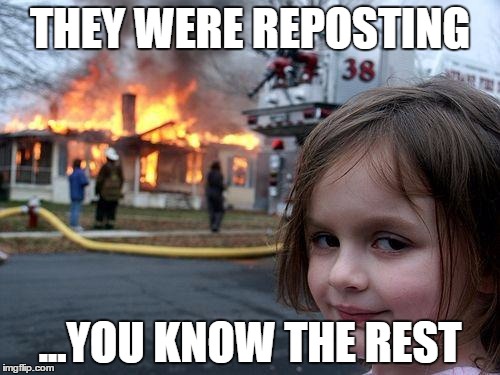 Disaster Girl | THEY WERE REPOSTING; ...YOU KNOW THE REST | image tagged in memes,disaster girl | made w/ Imgflip meme maker