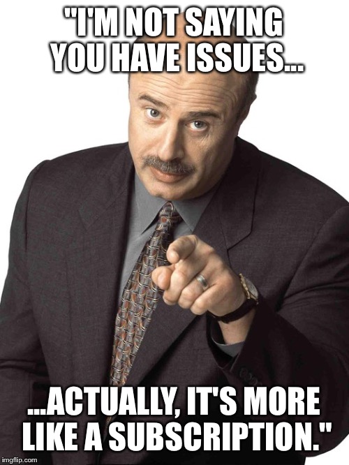 Dr Phil Pointing | "I'M NOT SAYING YOU HAVE ISSUES... ...ACTUALLY, IT'S MORE LIKE A SUBSCRIPTION." | image tagged in dr phil pointing | made w/ Imgflip meme maker