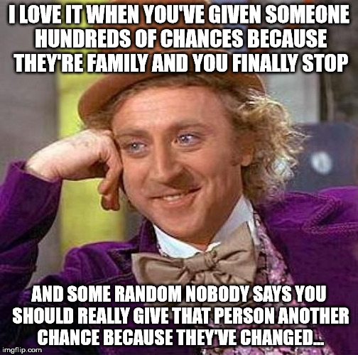 Creepy Condescending Wonka Meme | I LOVE IT WHEN YOU'VE GIVEN SOMEONE HUNDREDS OF CHANCES BECAUSE THEY'RE FAMILY AND YOU FINALLY STOP AND SOME RANDOM NOBODY SAYS YOU SHOULD R | image tagged in memes,creepy condescending wonka | made w/ Imgflip meme maker