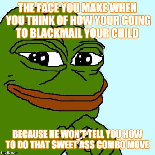 Pepe the Frog | THE FACE YOU MAKE WHEN YOU THINK OF HOW YOUR GOING TO BLACKMAIL YOUR CHILD; BECAUSE HE WON'T TELL YOU HOW TO DO THAT SWEET ASS COMBO MOVE | image tagged in pepe the frog | made w/ Imgflip meme maker