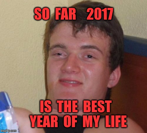 Don't want to get ahead of myself....But. .. | SO  FAR    2017; IS  THE  BEST  YEAR  OF  MY  LIFE | image tagged in memes,10 guy,new years,2017,best | made w/ Imgflip meme maker