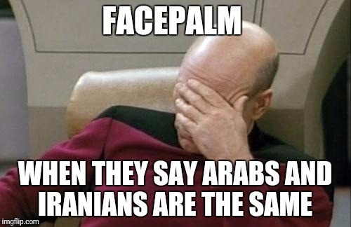 Captain Picard Facepalm Meme | FACEPALM; WHEN THEY SAY ARABS AND IRANIANS ARE THE SAME | image tagged in memes,captain picard facepalm | made w/ Imgflip meme maker