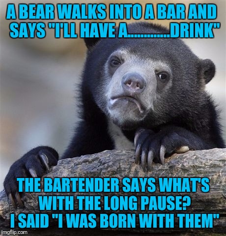 Confession Bear | A BEAR WALKS INTO A BAR AND  SAYS "I'LL HAVE A.............DRINK"; THE BARTENDER SAYS WHAT'S WITH THE LONG PAUSE? I SAID "I WAS BORN WITH THEM" | image tagged in memes,confession bear | made w/ Imgflip meme maker
