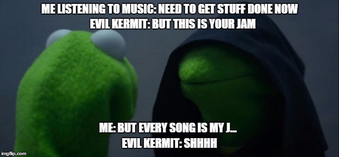 Evil Kermit | ME LISTENING TO MUSIC: NEED TO GET STUFF DONE NOW; EVIL KERMIT: BUT THIS IS YOUR JAM; ME: BUT EVERY SONG IS MY J... EVIL KERMIT: SHHHH | image tagged in evil kermit | made w/ Imgflip meme maker