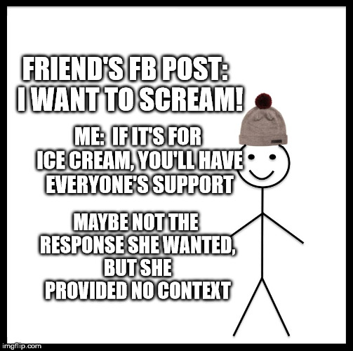 Be Like Bill | FRIEND'S FB POST:  I WANT TO SCREAM! ME:  IF IT'S FOR ICE CREAM, YOU'LL HAVE EVERYONE'S SUPPORT; MAYBE NOT THE RESPONSE SHE WANTED, BUT SHE PROVIDED NO CONTEXT | image tagged in memes,be like bill | made w/ Imgflip meme maker