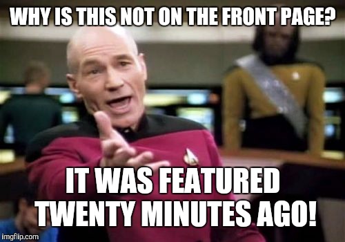 Picard Wtf Meme | WHY IS THIS NOT ON THE FRONT PAGE? IT WAS FEATURED TWENTY MINUTES AGO! | image tagged in memes,picard wtf | made w/ Imgflip meme maker