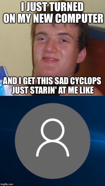 Windows 10 Guy | I JUST TURNED ON MY NEW COMPUTER; AND I GET THIS SAD CYCLOPS JUST STARIN' AT ME LIKE | image tagged in memes,funny,microsoft,windows 10 | made w/ Imgflip meme maker