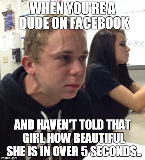 WHEN YOU'RE A DUDE ON FACEBOOK; AND HAVEN'T TOLD THAT GIRL HOW BEAUTIFUL SHE IS IN OVER 5 SECONDS.. | image tagged in facebook,thirsty | made w/ Imgflip meme maker