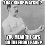 7 DAY BINGE WATCH  ? YOU MEAN THE GIFS ON THE FRONT PAGE ? | made w/ Imgflip meme maker