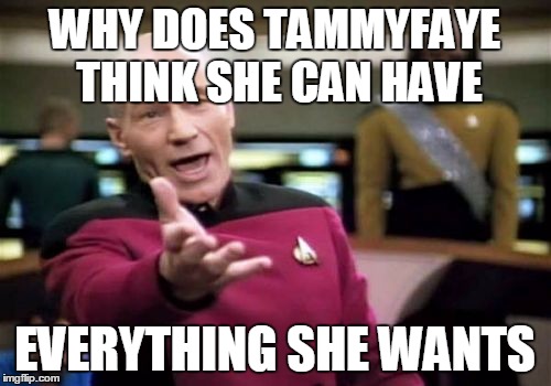 Picard Wtf Meme | WHY DOES TAMMYFAYE THINK SHE CAN HAVE EVERYTHING SHE WANTS | image tagged in memes,picard wtf | made w/ Imgflip meme maker