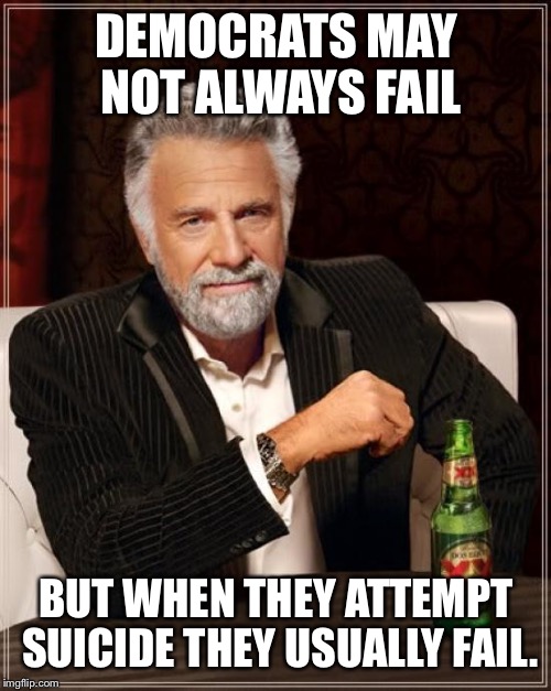 The Most Interesting Man In The World Meme | DEMOCRATS MAY NOT ALWAYS FAIL BUT WHEN THEY ATTEMPT SUICIDE THEY USUALLY FAIL. | image tagged in memes,the most interesting man in the world | made w/ Imgflip meme maker