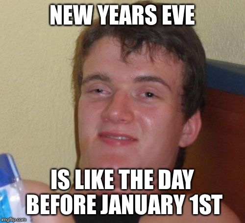 10 Guy Meme | NEW YEARS EVE; IS LIKE THE DAY BEFORE JANUARY 1ST | image tagged in memes,10 guy | made w/ Imgflip meme maker