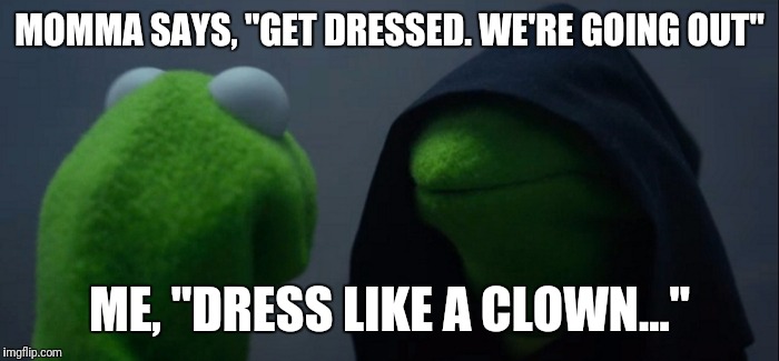 Evil Kermit Meme | MOMMA SAYS, "GET DRESSED. WE'RE GOING OUT"; ME, "DRESS LIKE A CLOWN..." | image tagged in evil kermit | made w/ Imgflip meme maker