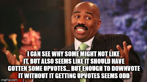 Steve Harvey Meme | I CAN SEE WHY SOME MIGHT NOT LIKE IT, BUT ALSO SEEMS LIKE IT SHOULD HAVE GOTTEN SOME UPVOTES... BUT ENOUGH TO DOWNVOTE IT WITHOUT IT GETTING | image tagged in memes,steve harvey | made w/ Imgflip meme maker
