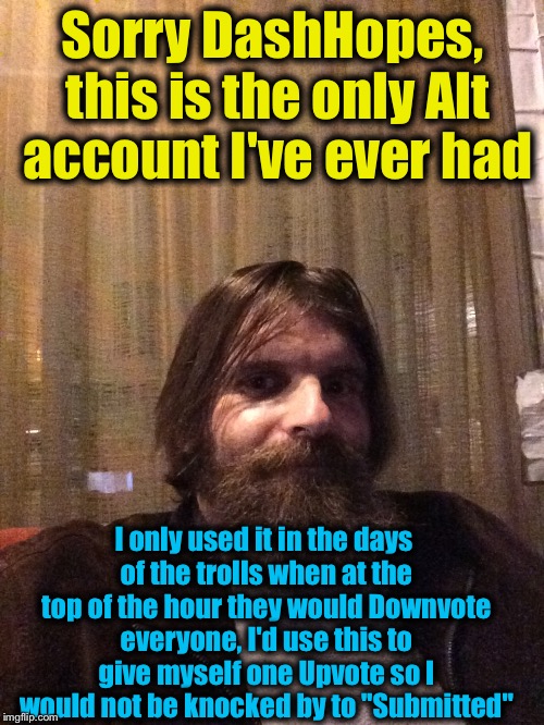 Sorry DashHopes, this is the only Alt account I've ever had I only used it in the days of the trolls when at the top of the hour they would  | made w/ Imgflip meme maker